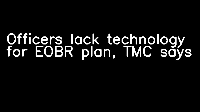 Officers lack technology for EOBR plan, TMC says