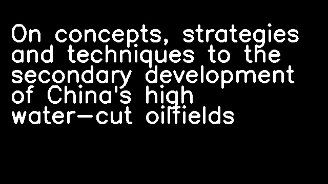 On concepts, strategies and techniques to the secondary development of China's high water-cut oilfields