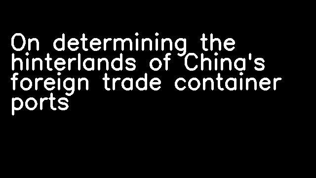 On determining the hinterlands of China's foreign trade container ports