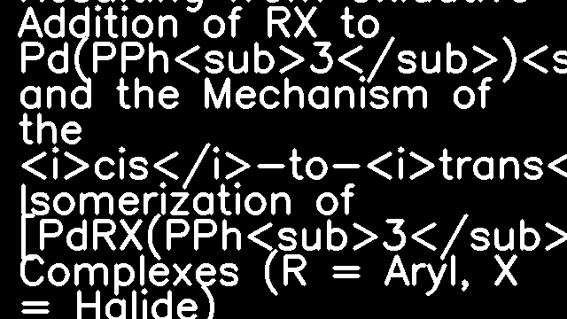 On the Configuration Resulting from Oxidative Addition of RX to Pd(PPh<sub>3</sub>)<sub>4</sub> and the Mechanism of the <i>cis</i>-to-<i>trans</i> Isomerization of [PdRX(PPh<sub>3</sub>)<sub>2</sub>] Complexes (R = Aryl, X = Halide)