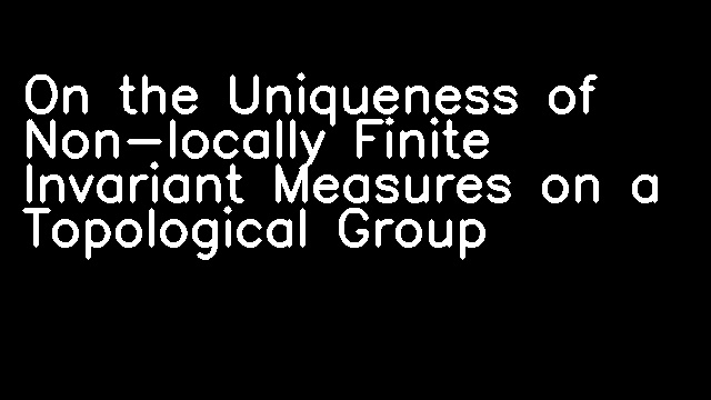 On the Uniqueness of Non-locally Finite Invariant Measures on a Topological Group