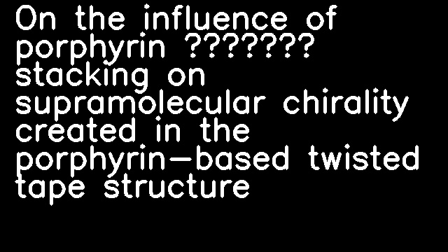 On the influence of porphyrin π–π stacking on supramolecular chirality created in the porphyrin-based twisted tape structure