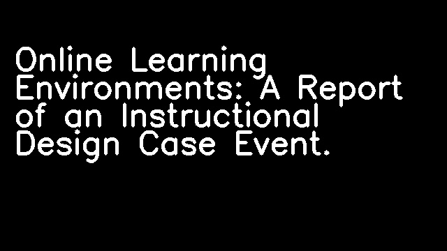 Online Learning Environments: A Report of an Instructional Design Case Event.