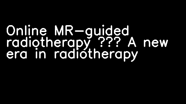 Online MR-guided radiotherapy – A new era in radiotherapy