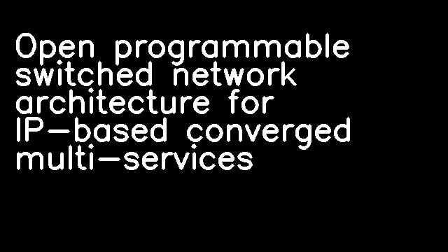 Open programmable switched network architecture for IP-based converged multi-services