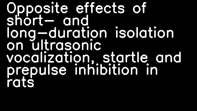 Opposite effects of short- and long-duration isolation on ultrasonic vocalization, startle and prepulse inhibition in rats