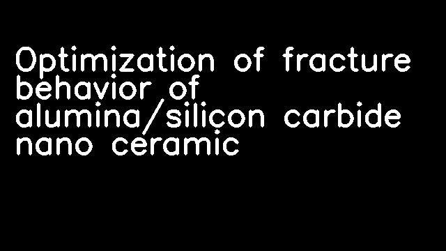 Optimization of fracture behavior of alumina/silicon carbide nano ceramic