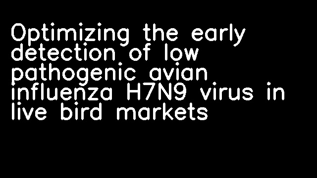 Optimizing the early detection of low pathogenic avian influenza H7N9 virus in live bird markets