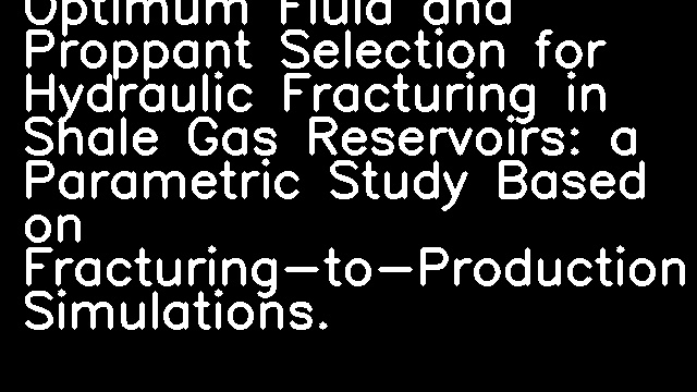 Optimum Fluid and Proppant Selection for Hydraulic Fracturing in Shale Gas Reservoirs: a Parametric Study Based on Fracturing-to-Production Simulations.