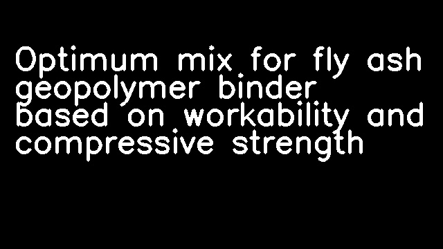 Optimum mix for fly ash geopolymer binder based on workability and compressive strength