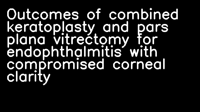 Outcomes of combined keratoplasty and pars plana vitrectomy for endophthalmitis with compromised corneal clarity