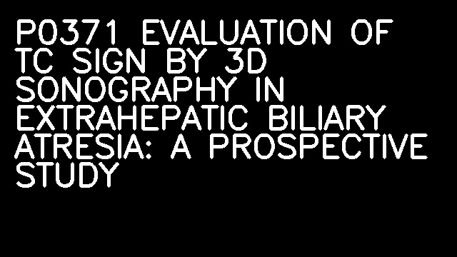 P0371 EVALUATION OF TC SIGN BY 3D SONOGRAPHY IN EXTRAHEPATIC BILIARY ATRESIA: A PROSPECTIVE STUDY