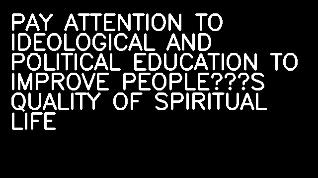 PAY ATTENTION TO IDEOLOGICAL AND POLITICAL EDUCATION TO IMPROVE PEOPLE’S QUALITY OF SPIRITUAL LIFE