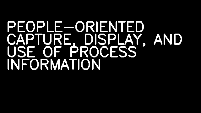 PEOPLE-ORIENTED CAPTURE, DISPLAY, AND USE OF PROCESS INFORMATION