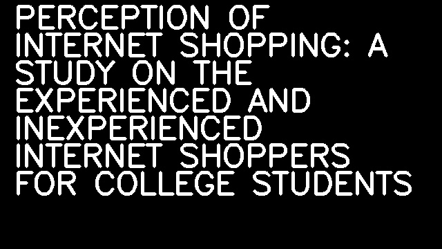 PERCEPTION OF INTERNET SHOPPING: A STUDY ON THE EXPERIENCED AND INEXPERIENCED INTERNET SHOPPERS FOR COLLEGE STUDENTS