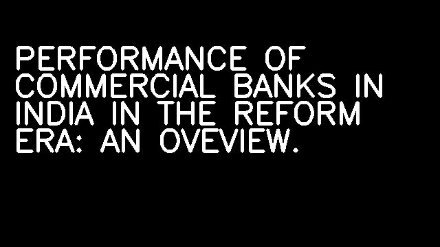 PERFORMANCE OF COMMERCIAL BANKS IN INDIA IN THE REFORM ERA: AN OVEVIEW.