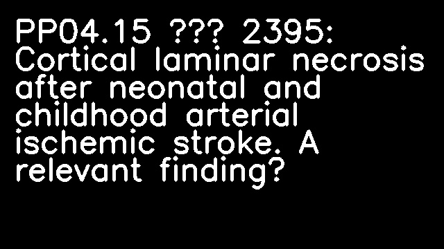 PP04.15 – 2395: Cortical laminar necrosis after neonatal and childhood arterial ischemic stroke. A relevant finding?