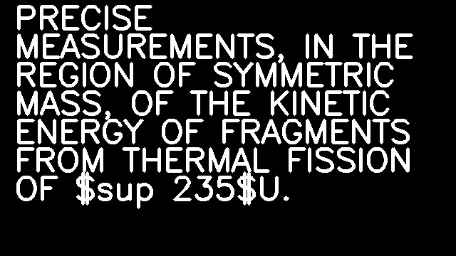 PRECISE MEASUREMENTS, IN THE REGION OF SYMMETRIC MASS, OF THE KINETIC ENERGY OF FRAGMENTS FROM THERMAL FISSION OF $sup 235$U.