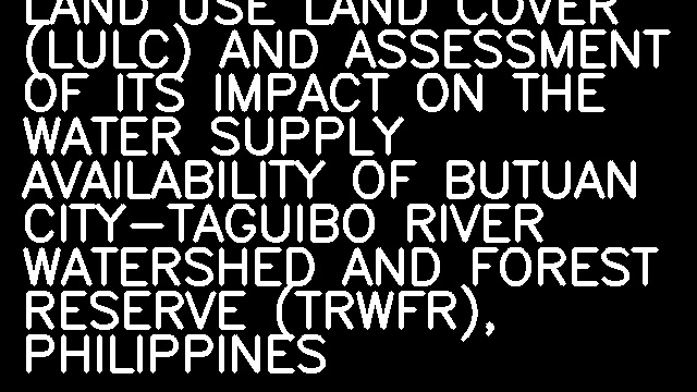 PREDICTION OF FUTURE LAND USE LAND COVER (LULC) AND ASSESSMENT OF ITS IMPACT ON THE WATER SUPPLY AVAILABILITY OF BUTUAN CITY-TAGUIBO RIVER WATERSHED AND FOREST RESERVE (TRWFR), PHILIPPINES