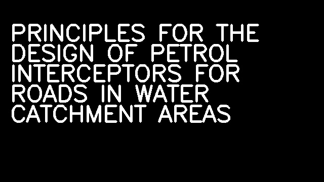 PRINCIPLES FOR THE DESIGN OF PETROL INTERCEPTORS FOR ROADS IN WATER CATCHMENT AREAS