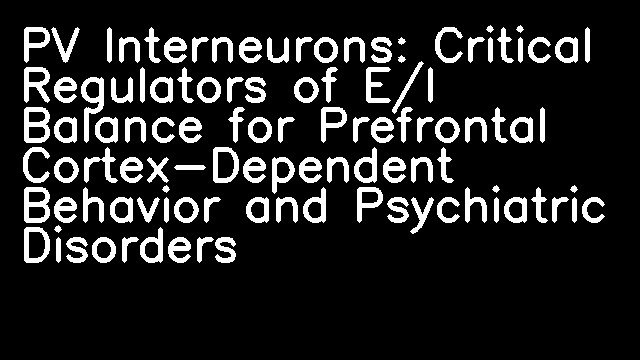 PV Interneurons: Critical Regulators of E/I Balance for Prefrontal Cortex-Dependent Behavior and Psychiatric Disorders