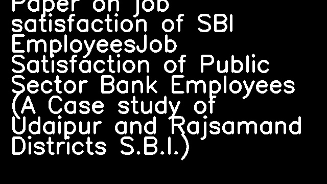 Paper on job satisfaction of SBI EmployeesJob Satisfaction of Public Sector Bank Employees (A Case study of Udaipur and Rajsamand Districts S.B.I.)