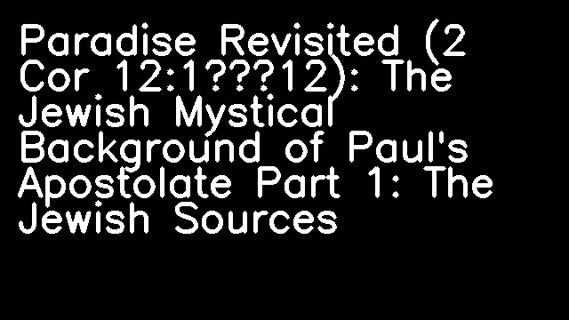 Paradise Revisited (2 Cor 12:1–12): The Jewish Mystical Background of Paul's Apostolate Part 1: The Jewish Sources