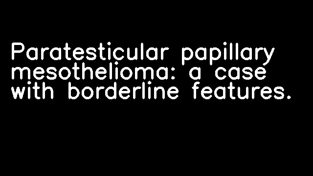 Paratesticular papillary mesothelioma: a case with borderline features.