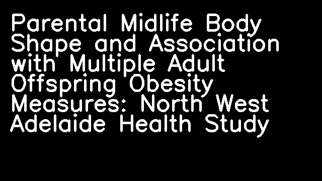 Parental Midlife Body Shape and Association with Multiple Adult Offspring Obesity Measures: North West Adelaide Health Study