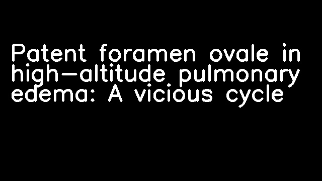 Patent foramen ovale in high-altitude pulmonary edema: A vicious cycle