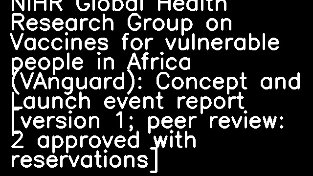 Peer Review Report For: NIHR Global Health Research Group on Vaccines for vulnerable people in Africa (VAnguard): Concept and Launch event report [version 1; peer review: 2 approved with reservations]