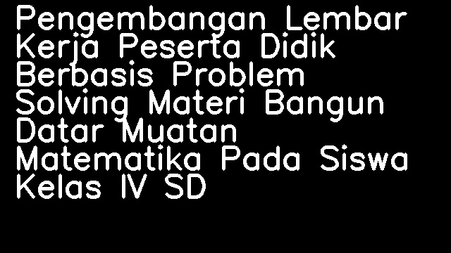 Pengembangan Lembar Kerja Peserta Didik Berbasis Problem Solving Materi Bangun Datar Muatan Matematika Pada Siswa Kelas IV SD