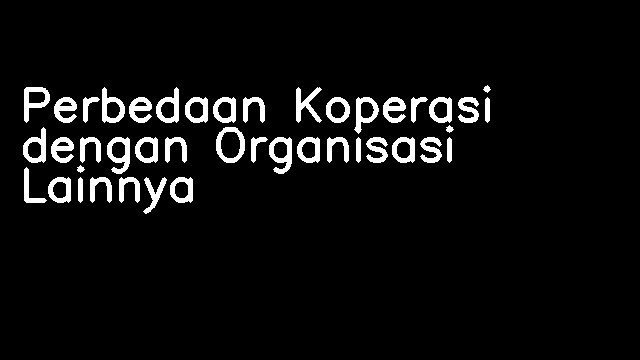 Perbedaan Koperasi dengan Organisasi Lainnya