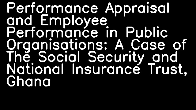 Performance Appraisal and Employee Performance in Public Organisations: A Case of The Social Security and National Insurance Trust, Ghana