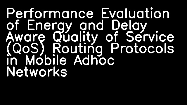 Performance Evaluation of Energy and Delay Aware Quality of Service (QoS) Routing Protocols in Mobile Adhoc Networks