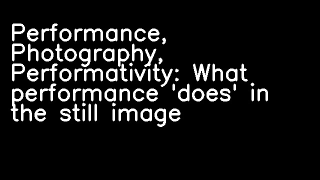 Performance, Photography, Performativity: What performance 'does' in the still image