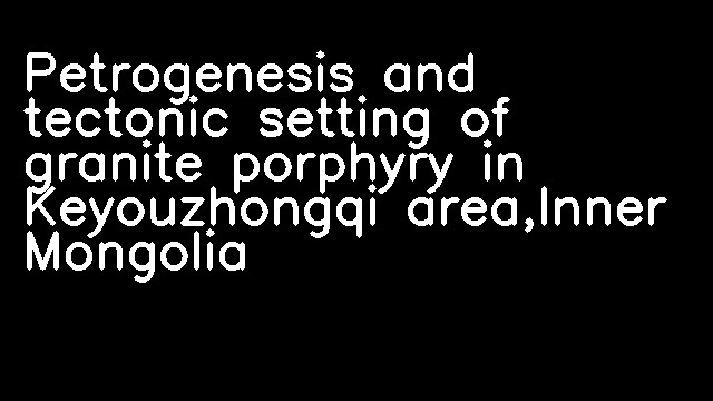 Petrogenesis and tectonic setting of granite porphyry in Keyouzhongqi area,Inner Mongolia