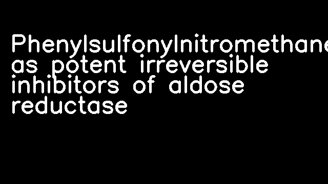 Phenylsulfonylnitromethanes as potent irreversible inhibitors of aldose reductase