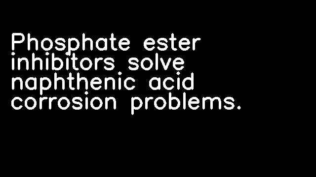 Phosphate ester inhibitors solve naphthenic acid corrosion problems.