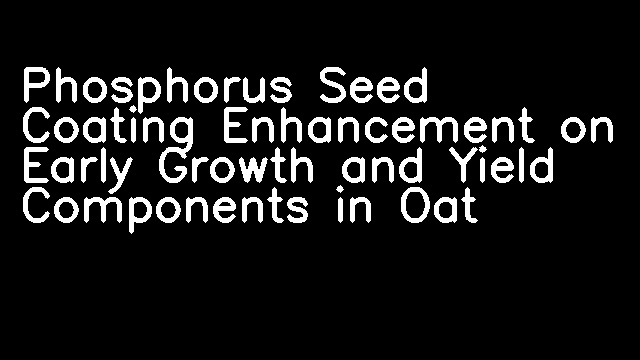 Phosphorus Seed Coating Enhancement on Early Growth and Yield Components in Oat