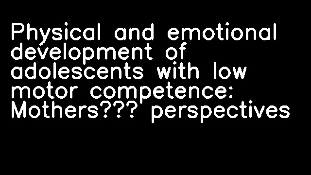 Physical and emotional development of adolescents with low motor competence: Mothers’ perspectives