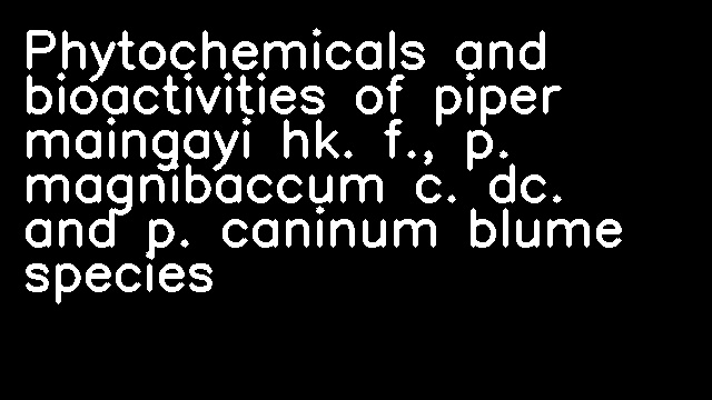 Phytochemicals and bioactivities of piper maingayi hk. f., p. magnibaccum c. dc. and p. caninum blume species