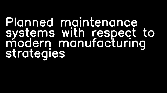 Planned maintenance systems with respect to modern manufacturing strategies