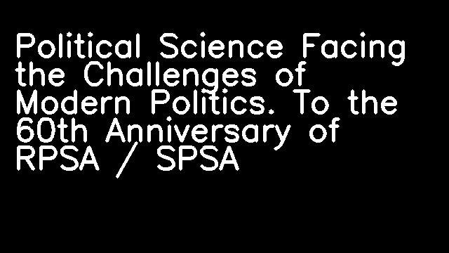 Political Science Facing the Challenges of Modern Politics. To the 60th Anniversary of RPSA / SPSA