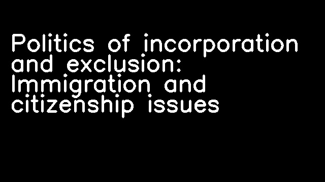 Politics of incorporation and exclusion: Immigration and citizenship issues