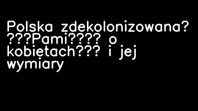 Polska zdekolonizowana? „Pamięć o kobietach” i jej wymiary