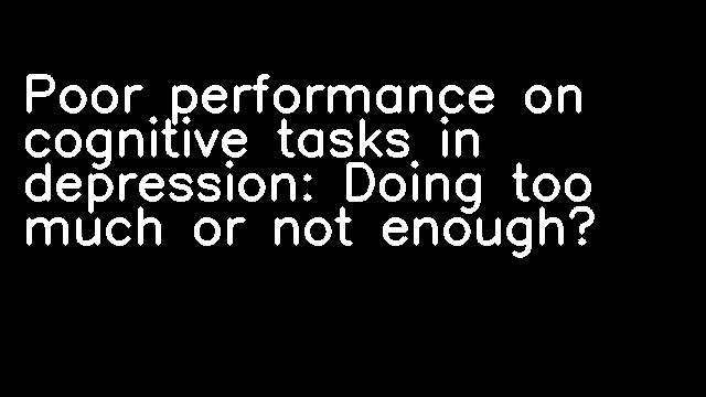 Poor performance on cognitive tasks in depression: Doing too much or not enough?