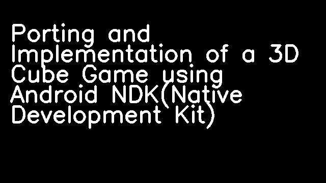 Porting and Implementation of a 3D Cube Game using Android NDK(Native Development Kit)