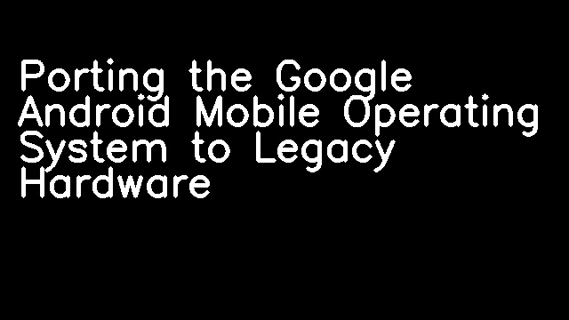 Porting the Google Android Mobile Operating System to Legacy Hardware