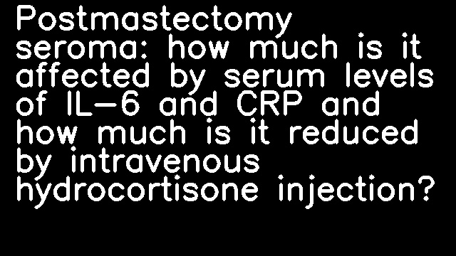 Postmastectomy seroma: how much is it affected by serum levels of IL-6 and CRP and how much is it reduced by intravenous hydrocortisone injection?